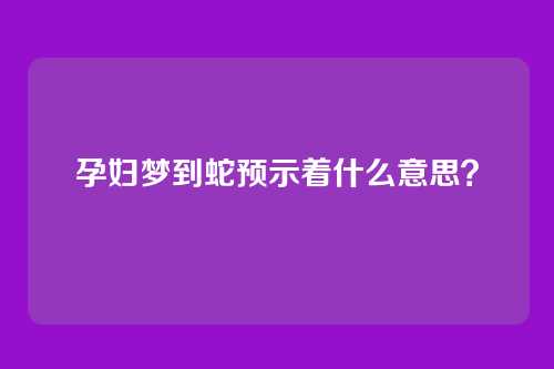 孕妇梦到蛇预示着什么意思？