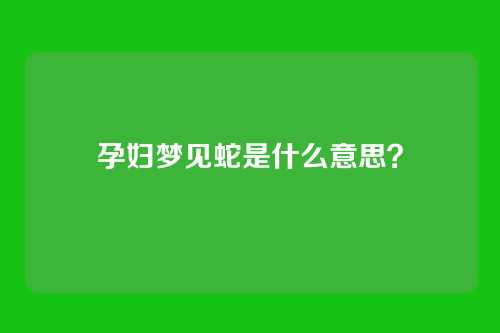 孕妇梦见蛇是什么意思？