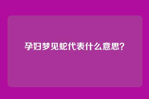 孕妇梦见蛇代表什么意思？