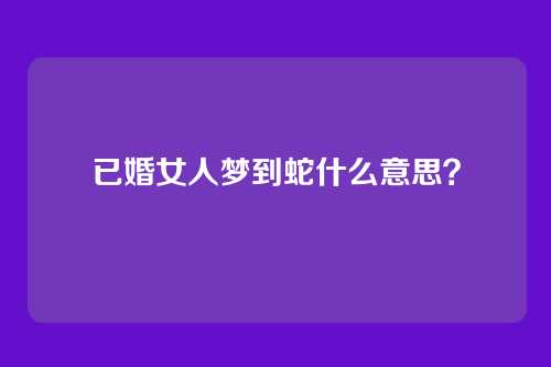 已婚女人梦到蛇什么意思？