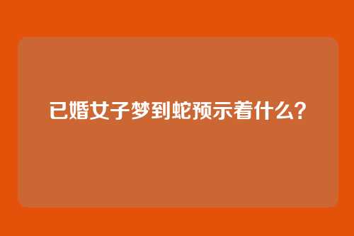 已婚女子梦到蛇预示着什么？