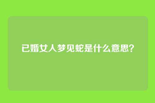 已婚女人梦见蛇是什么意思？