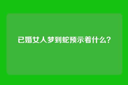 已婚女人梦到蛇预示着什么？