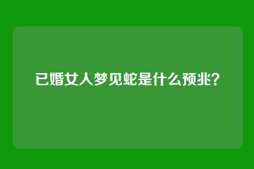 已婚女人梦见蛇是什么预兆？