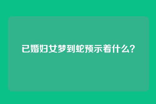 已婚妇女梦到蛇预示着什么？