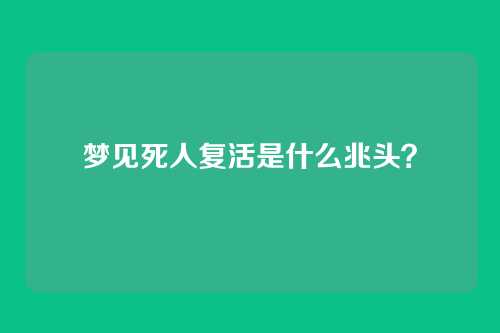 梦见死人复活是什么兆头？