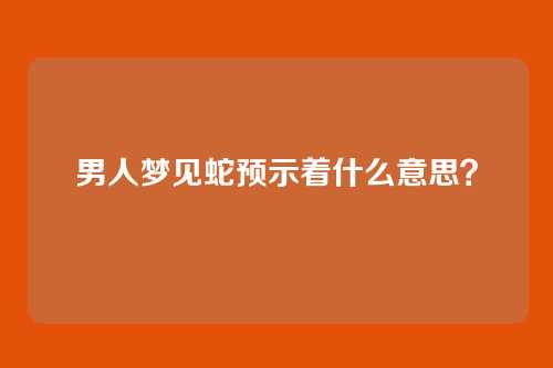 男人梦见蛇预示着什么意思？