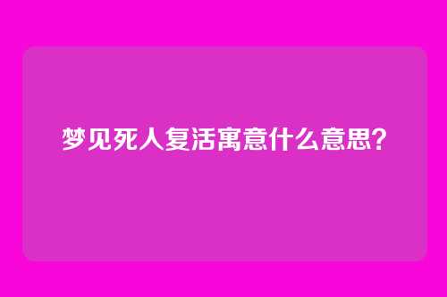 梦见死人复活寓意什么意思？