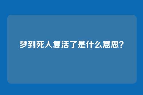 梦到死人复活了是什么意思？