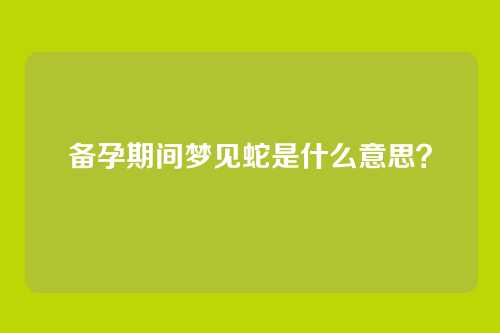 备孕期间梦见蛇是什么意思？