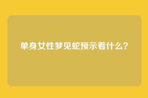 单身女性梦见蛇预示着什么？