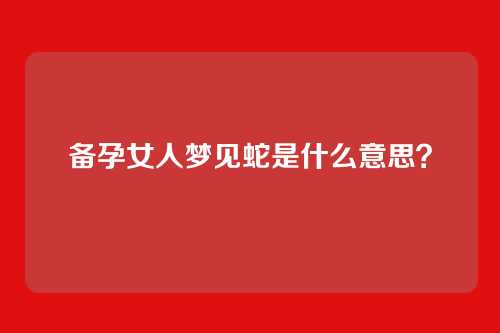 备孕女人梦见蛇是什么意思？