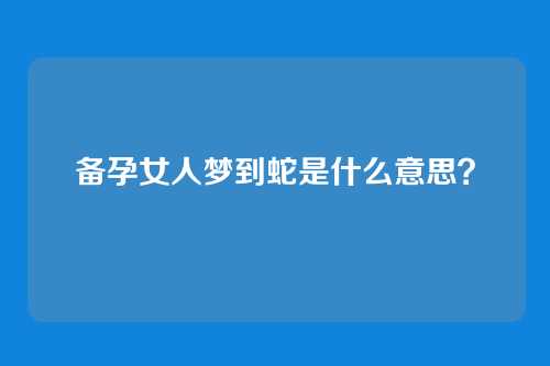 备孕女人梦到蛇是什么意思？