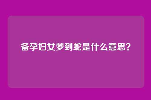 备孕妇女梦到蛇是什么意思？