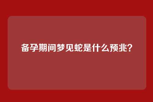 备孕期间梦见蛇是什么预兆？