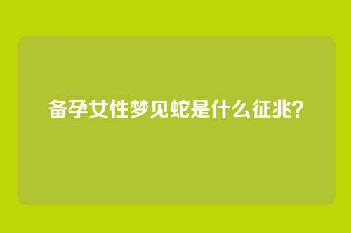 备孕女性梦见蛇是什么征兆？