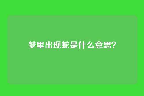 梦里出现蛇是什么意思？