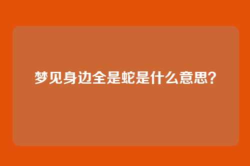 梦见身边全是蛇是什么意思？