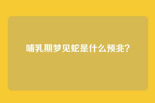 哺乳期梦见蛇是什么预兆？