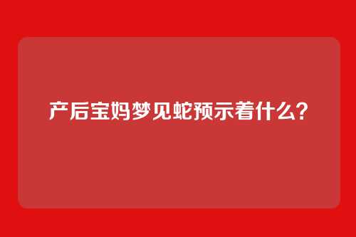 产后宝妈梦见蛇预示着什么？
