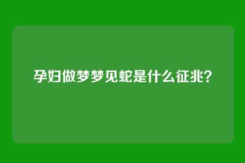 孕妇做梦梦见蛇是什么征兆？