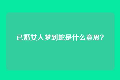 已婚女人梦到蛇是什么意思？