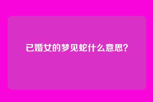 已婚女的梦见蛇什么意思？