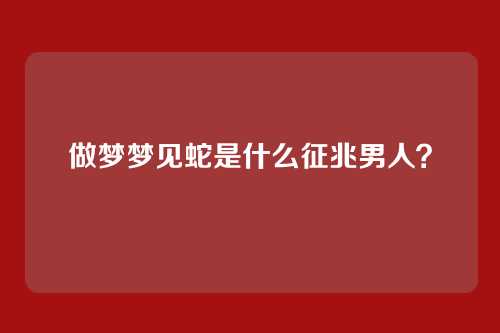 做梦梦见蛇是什么征兆男人？
