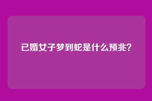 已婚女子梦到蛇是什么预兆？