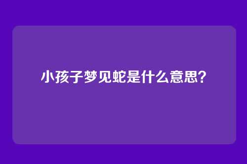 小孩子梦见蛇是什么意思？