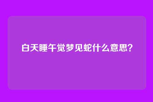 白天睡午觉梦见蛇什么意思?