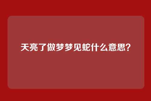 天亮了做梦梦见蛇什么意思?
