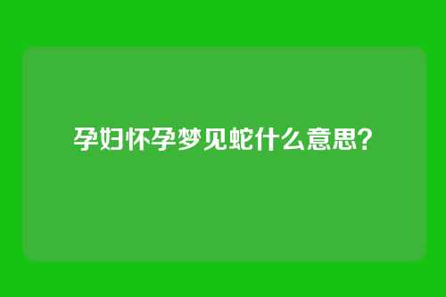 孕妇怀孕梦见蛇什么意思？