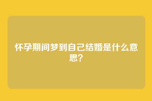 怀孕期间梦到自己结婚是什么意思?