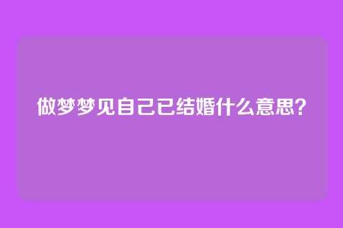 做梦梦见自己已结婚什么意思?