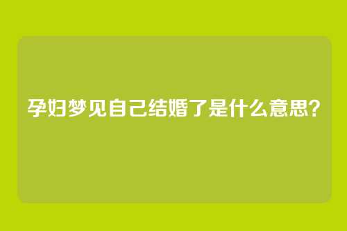 孕妇梦见自己结婚了是什么意思?