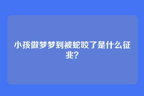 小孩做梦梦到被蛇咬了是什么征兆?