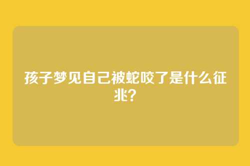 孩子梦见自己被蛇咬了是什么征兆?