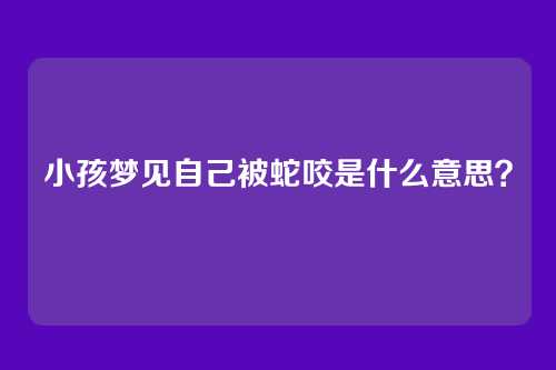 小孩梦见自己被蛇咬是什么意思?