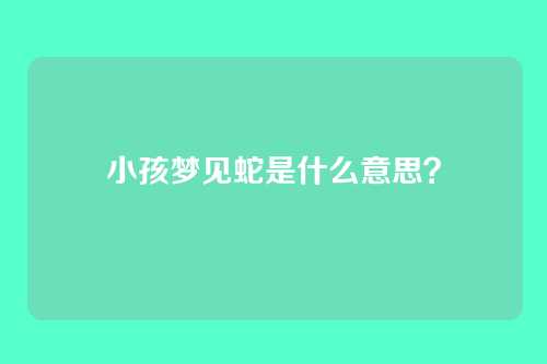 小孩梦见蛇是什么意思?