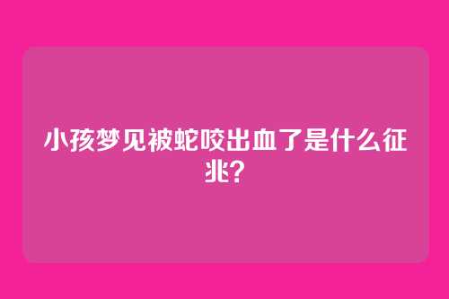 小孩梦见被蛇咬出血了是什么征兆?