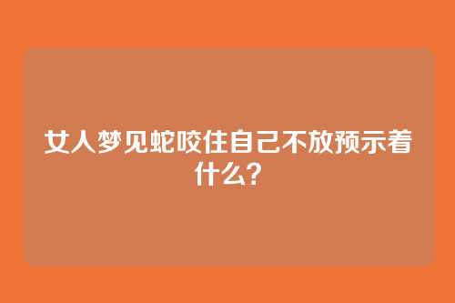 女人梦见蛇咬住自己不放预示着什么?