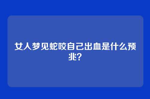女人梦见蛇咬自己出血是什么预兆?