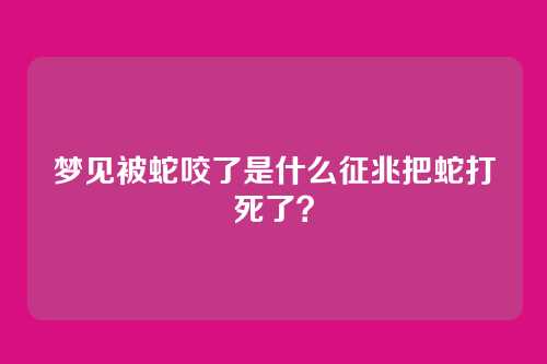 梦见被蛇咬了是什么征兆把蛇打死了?