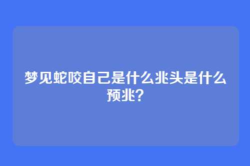 梦见蛇咬自己是什么兆头是什么预兆?