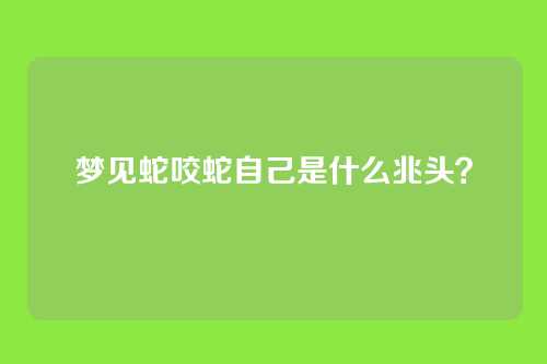 梦见蛇咬蛇自己是什么兆头?