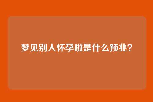 梦见别人怀孕啦是什么预兆?