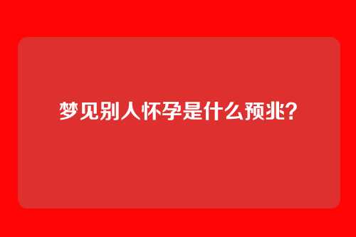 梦见别人怀孕是什么预兆?