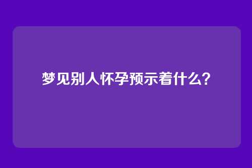 梦见别人怀孕预示着什么？