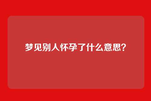 梦见别人怀孕了什么意思？